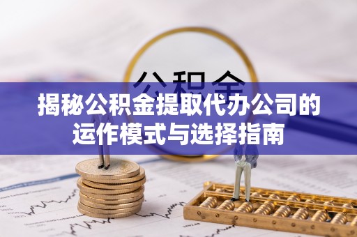 师宗揭秘公积金提取代办公司的运作模式与选择指南