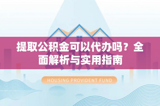 师宗提取公积金可以代办吗？全面解析与实用指南