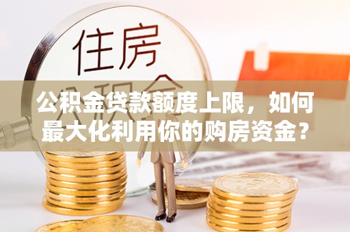 师宗公积金贷款额度上限，如何最大化利用你的购房资金？