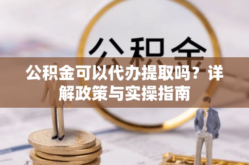 师宗公积金可以代办提取吗？详解政策与实操指南