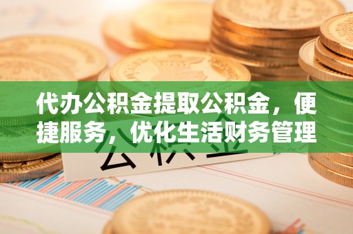 师宗代办公积金提取公积金，便捷服务，优化生活财务管理