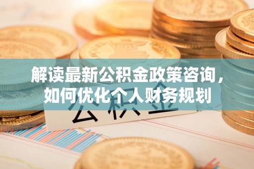 师宗解读最新公积金政策咨询，如何优化个人财务规划