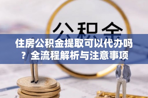 师宗住房公积金提取可以代办吗？全流程解析与注意事项