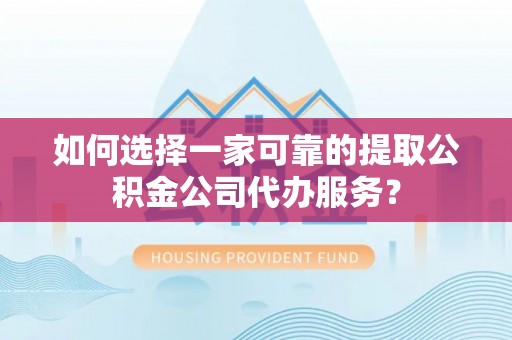 师宗如何选择一家可靠的提取公积金公司代办服务？