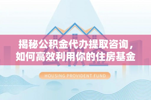 师宗揭秘公积金代办提取咨询，如何高效利用你的住房基金