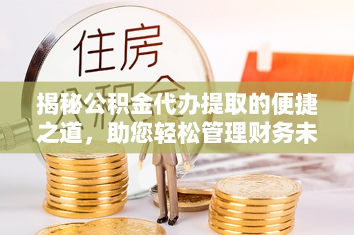 师宗揭秘公积金代办提取的便捷之道，助您轻松管理财务未来