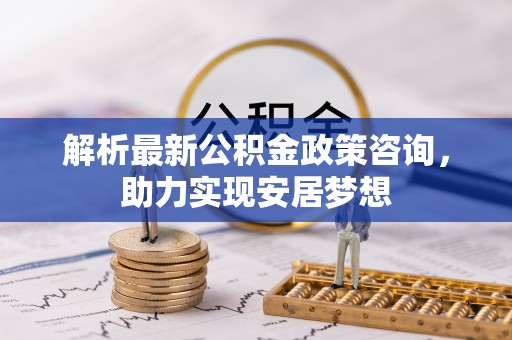 师宗解析最新公积金政策咨询，助力实现安居梦想