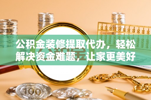 师宗公积金装修提取代办，轻松解决资金难题，让家更美好