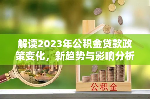 师宗解读2023年公积金贷款政策变化，新趋势与影响分析
