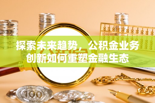 师宗探索未来趋势，公积金业务创新如何重塑金融生态