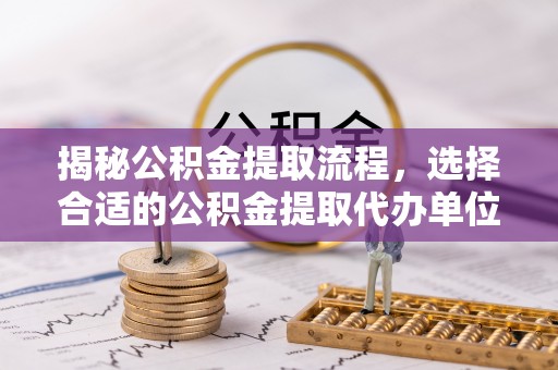 师宗揭秘公积金提取流程，选择合适的公积金提取代办单位至关重要