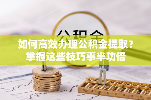 师宗如何高效办理公积金提取？掌握这些技巧事半功倍