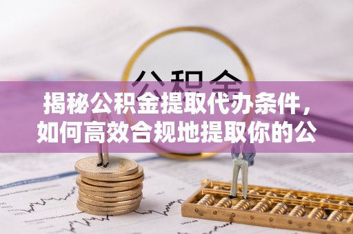 师宗揭秘公积金提取代办条件，如何高效合规地提取你的公积金