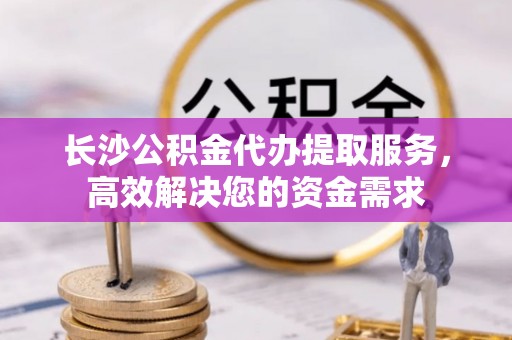 师宗长沙公积金代办提取服务，高效解决您的资金需求
