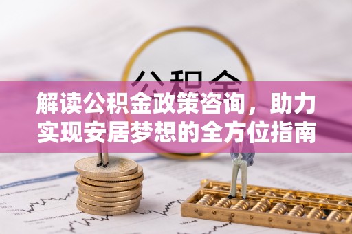 师宗解读公积金政策咨询，助力实现安居梦想的全方位指南