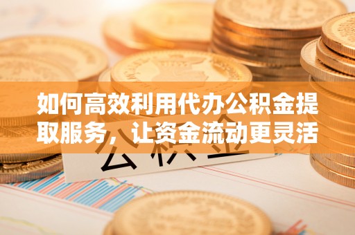 师宗如何高效利用代办公积金提取服务，让资金流动更灵活