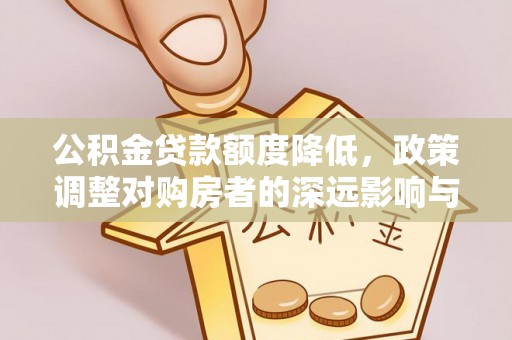 师宗公积金贷款额度降低，政策调整对购房者的深远影响与应对策略