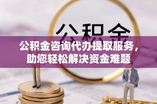 师宗公积金咨询代办提取服务，助您轻松解决资金难题