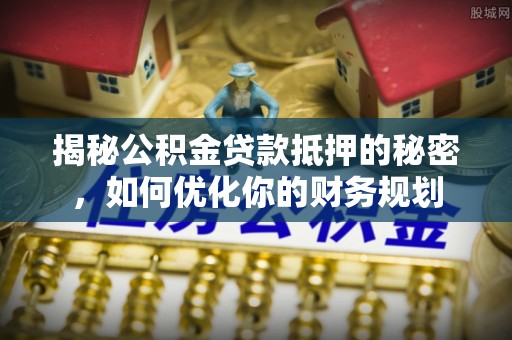 师宗揭秘公积金贷款抵押的秘密，如何优化你的财务规划