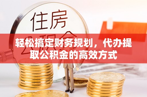 师宗轻松搞定财务规划，代办提取公积金的高效方式