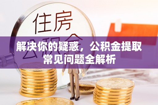 师宗解决你的疑惑，公积金提取常见问题全解析