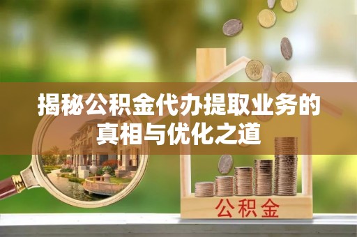 师宗揭秘公积金代办提取业务的真相与优化之道