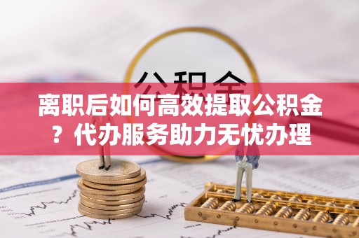 师宗离职后如何高效提取公积金？代办服务助力无忧办理