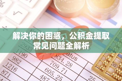 师宗解决你的困惑，公积金提取常见问题全解析