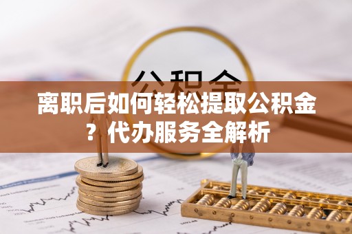 师宗离职后如何轻松提取公积金？代办服务全解析