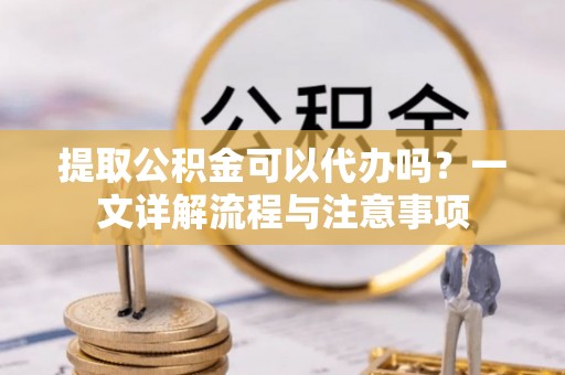 师宗提取公积金可以代办吗？一文详解流程与注意事项