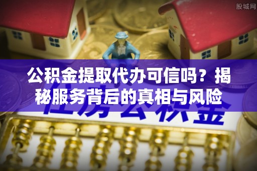师宗公积金提取代办可信吗？揭秘服务背后的真相与风险