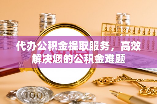 师宗代办公积金提取服务，高效解决您的公积金难题