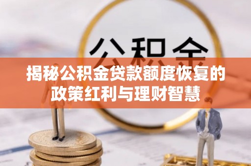 师宗揭秘公积金贷款额度恢复的政策红利与理财智慧