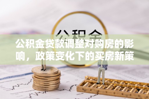 师宗公积金贷款调整对购房的影响，政策变化下的买房新策略