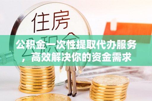 师宗公积金一次性提取代办服务，高效解决你的资金需求