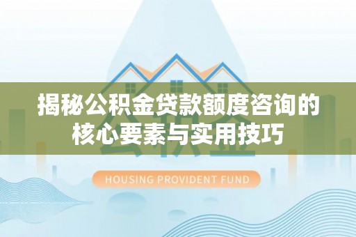 师宗揭秘公积金贷款额度咨询的核心要素与实用技巧