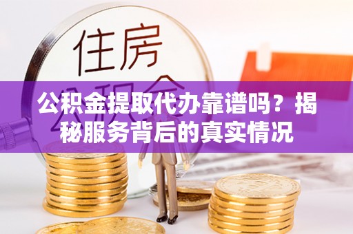 师宗公积金提取代办靠谱吗？揭秘服务背后的真实情况