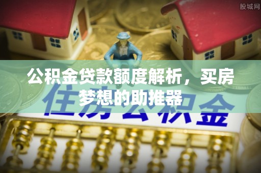 师宗公积金贷款额度解析，买房梦想的助推器