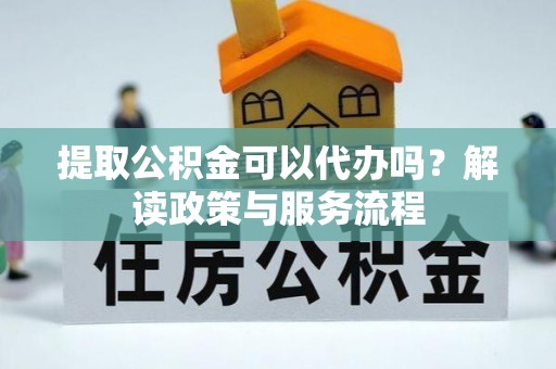 师宗提取公积金可以代办吗？解读政策与服务流程