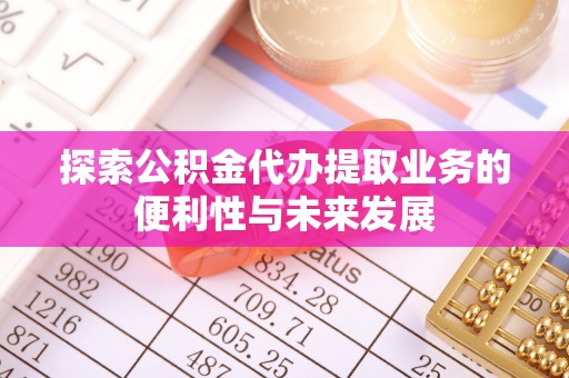 师宗探索公积金代办提取业务的便利性与未来发展