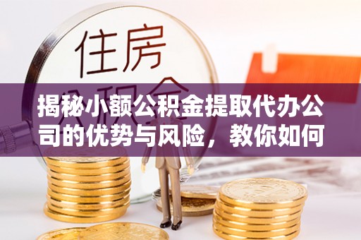 师宗揭秘小额公积金提取代办公司的优势与风险，教你如何选择可靠服务