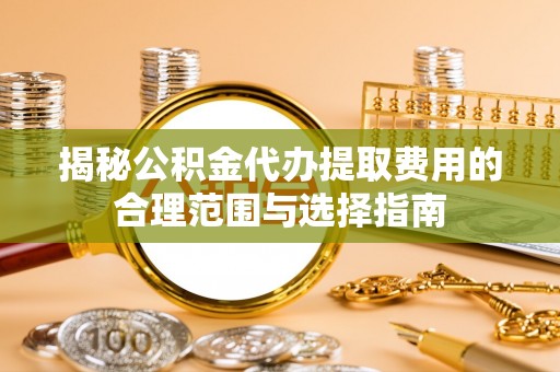 师宗揭秘公积金代办提取费用的合理范围与选择指南