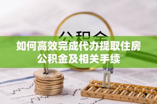 师宗如何高效完成代办提取住房公积金及相关手续