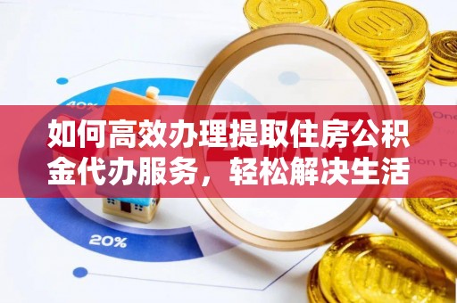 师宗如何高效办理提取住房公积金代办服务，轻松解决生活难题