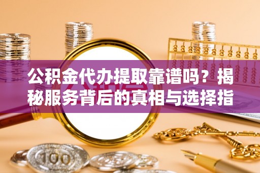 师宗公积金代办提取靠谱吗？揭秘服务背后的真相与选择指南