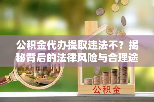 师宗公积金代办提取违法不？揭秘背后的法律风险与合理途径