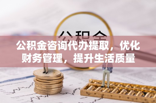 师宗公积金咨询代办提取，优化财务管理，提升生活质量