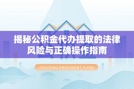 师宗揭秘公积金代办提取的法律风险与正确操作指南