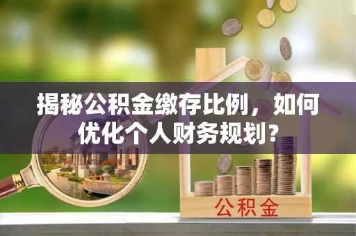 师宗揭秘公积金缴存比例，如何优化个人财务规划？