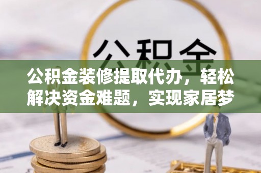 师宗公积金装修提取代办，轻松解决资金难题，实现家居梦想